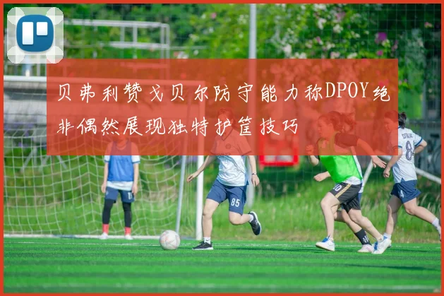 贝弗利赞戈贝尔防守能力称DPOY绝非偶然展现独特护筐技巧