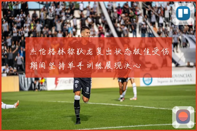 杰伦格林称狄龙复出状态极佳受伤期间坚持单手训练展现决心