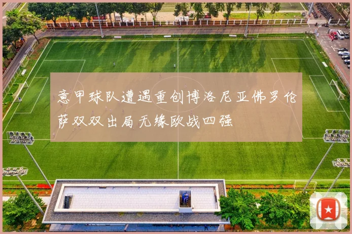 意甲球队遭遇重创博洛尼亚佛罗伦萨双双出局无缘欧战四强