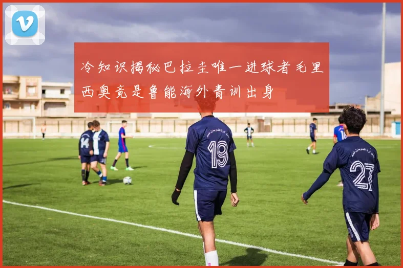 冷知识揭秘巴拉圭唯一进球者毛里西奥竟是鲁能海外青训出身