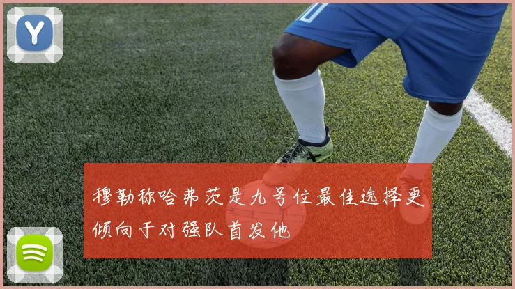 穆勒称哈弗茨是九号位最佳选择更倾向于对强队首发他