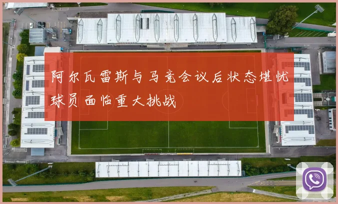 阿尔瓦雷斯与马竞会议后状态堪忧球员面临重大挑战