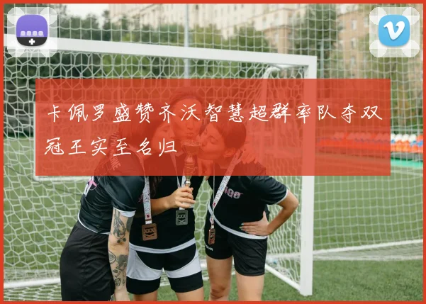 卡佩罗盛赞齐沃智慧超群率队夺双冠王实至名归