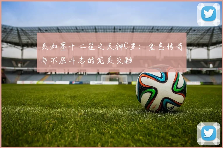 美加墨十二星之天神C罗：金色传奇与不屈斗志的完美交融