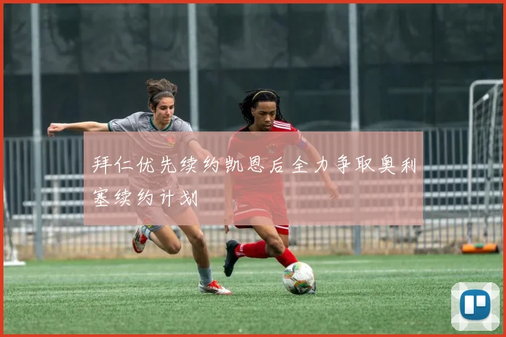 拜仁优先续约凯恩后全力争取奥利塞续约计划