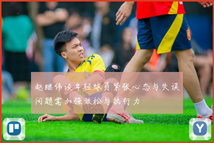 赵继伟谈年轻球员紧张心态与失误问题需加强放松与执行力