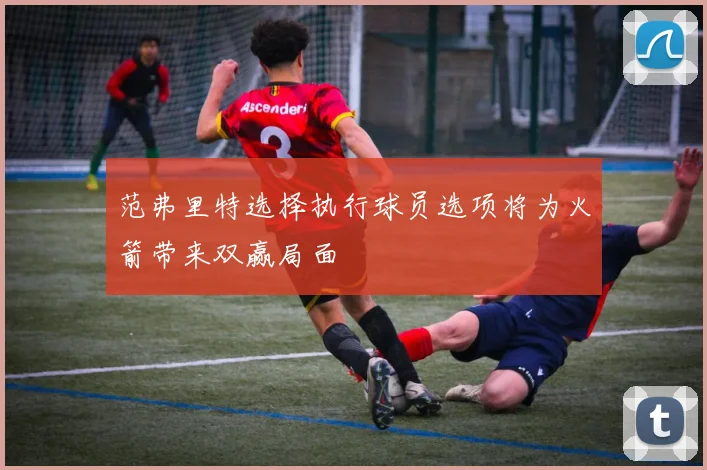 范弗里特选择执行球员选项将为火箭带来双赢局面