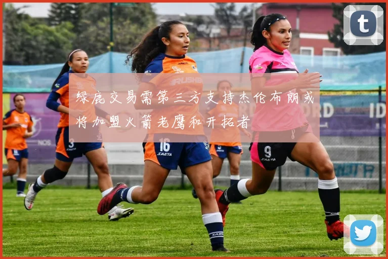 绿鹿交易需第三方支持杰伦布朗或将加盟火箭老鹰和开拓者