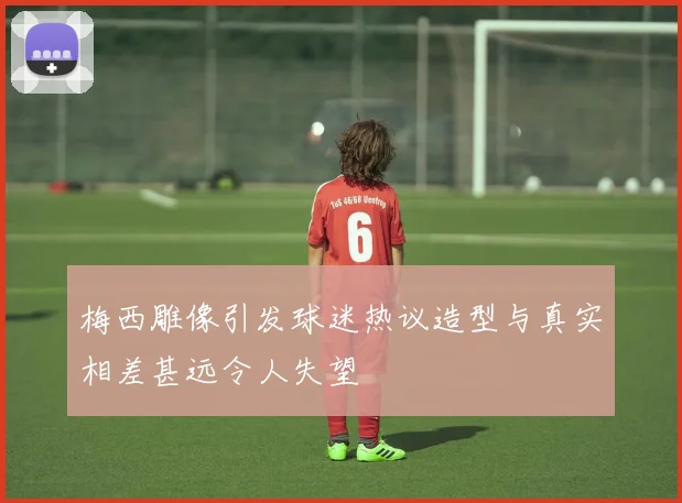 梅西雕像引发球迷热议造型与真实相差甚远令人失望